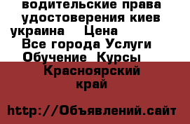 водительские права удостоверения киев украина  › Цена ­ 12 000 - Все города Услуги » Обучение. Курсы   . Красноярский край